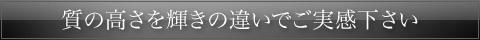 質の高さを輝きの違いでご実感下さい